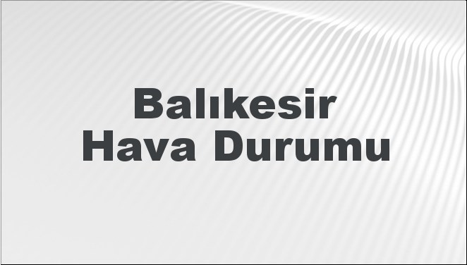 Balıkesir Hava Durumu | Balıkesir İçin Bugün, Yarın ve 5 Günlük Hava Durumu Nasıl Olacak? 17 Kasım 2024